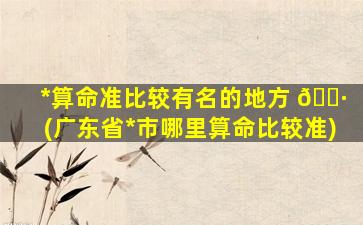 *
算命准比较有名的地方 🌷 (广东省*
市哪里算命比较准)